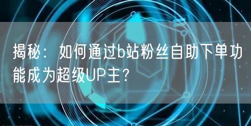 揭秘：如何通过b站粉丝自助下单功能成为超级UP主？