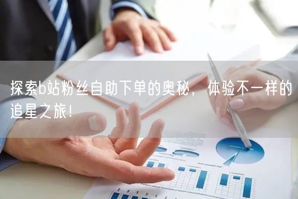 探索b站粉丝自助下单的奥秘，体验不一样的追星之旅！