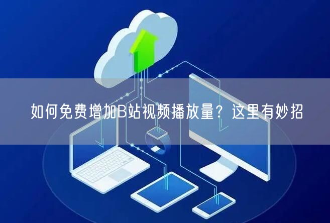 如何免费增加B站视频播放量？这里有妙招