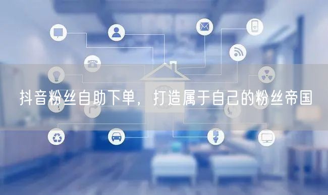 抖音粉丝自助下单，打造属于自己的粉丝帝国