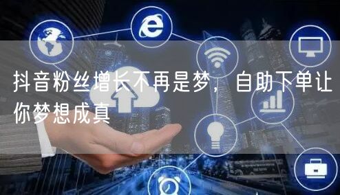 抖音粉丝增长不再是梦，自助下单让你梦想成真