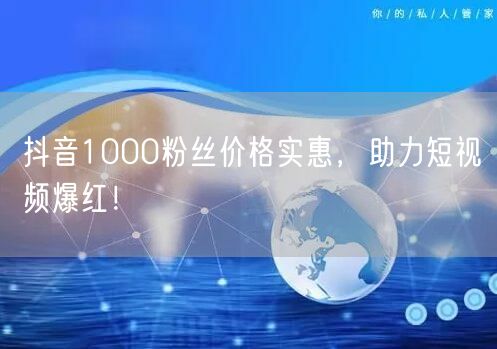 抖音1000粉丝价格实惠，助力短视频爆红！