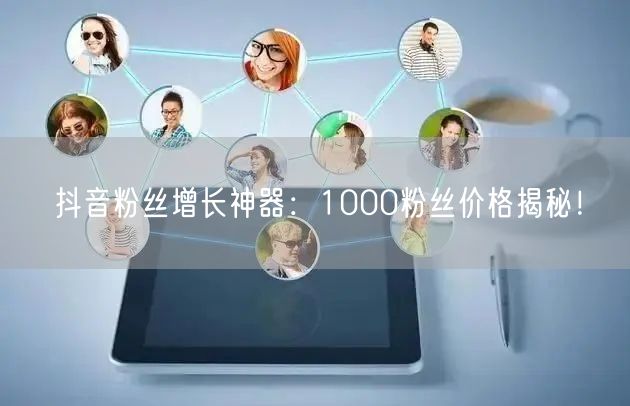 抖音粉丝增长神器：1000粉丝价格揭秘！