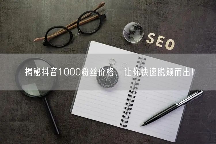 揭秘抖音1000粉丝价格，让你快速脱颖而出！