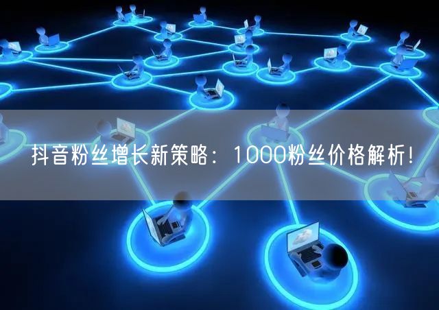 抖音粉丝增长新策略：1000粉丝价格解析！