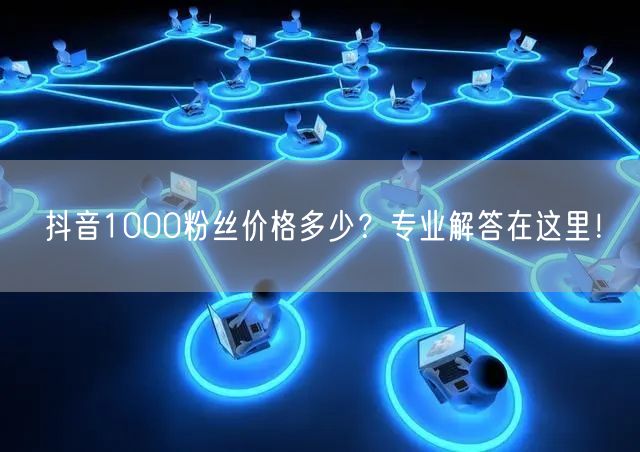 抖音1000粉丝价格多少？专业解答在这里！