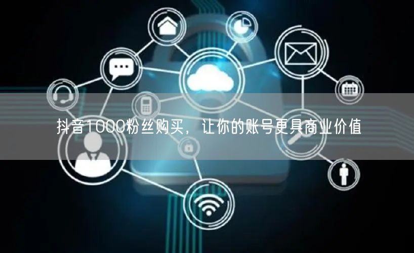 抖音1000粉丝购买，让你的账号更具商业价值