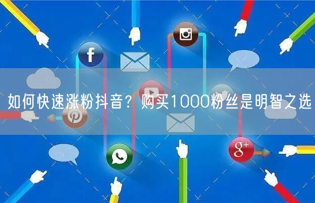 如何快速涨粉抖音？购买1000粉丝是明智之选