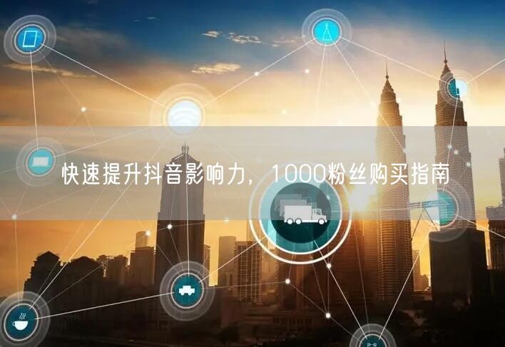 快速提升抖音影响力，1000粉丝购买指南