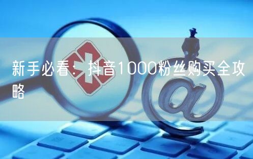 新手必看：抖音1000粉丝购买全攻略