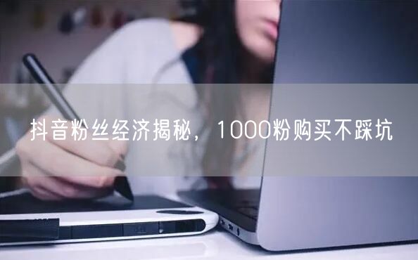 抖音粉丝经济揭秘，1000粉购买不踩坑