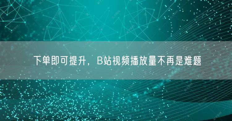 下单即可提升，B站视频播放量不再是难题
