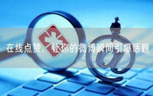 在线点赞，让你的微博瞬间引爆话题