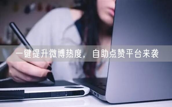 一键提升微博热度，自助点赞平台来袭