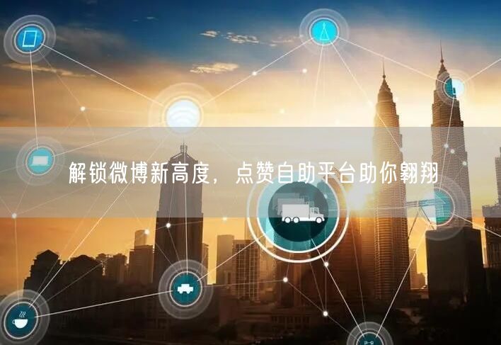 解锁微博新高度，点赞自助平台助你翱翔