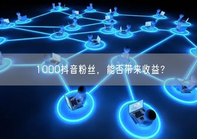 1000抖音粉丝，能否带来收益？