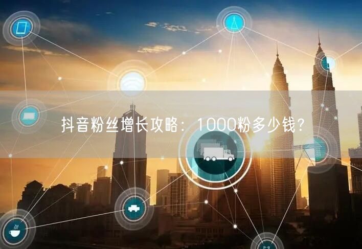 抖音粉丝增长攻略：1000粉多少钱？