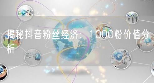 揭秘抖音粉丝经济：1000粉价值分析