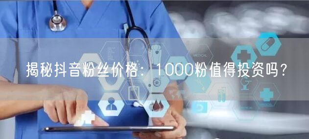 揭秘抖音粉丝价格：1000粉值得投资吗？