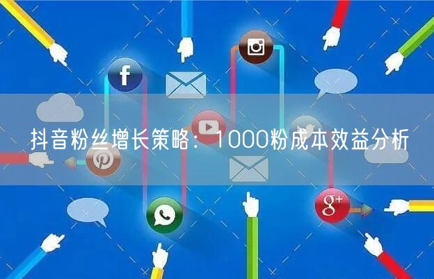 抖音粉丝增长策略：1000粉成本效益分析