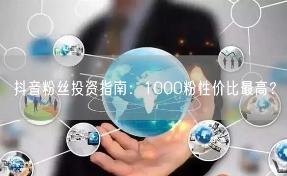抖音粉丝投资指南：1000粉性价比最高？