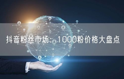 抖音粉丝市场：1000粉价格大盘点