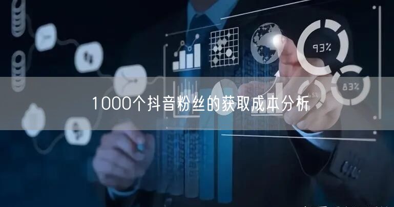 1000个抖音粉丝的获取成本分析