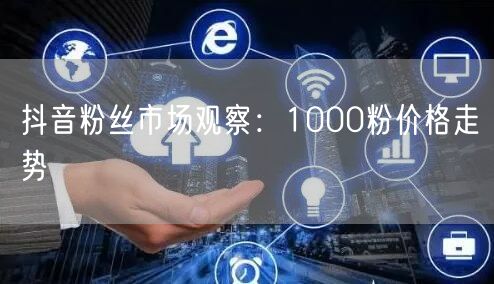 抖音粉丝市场观察：1000粉价格走势