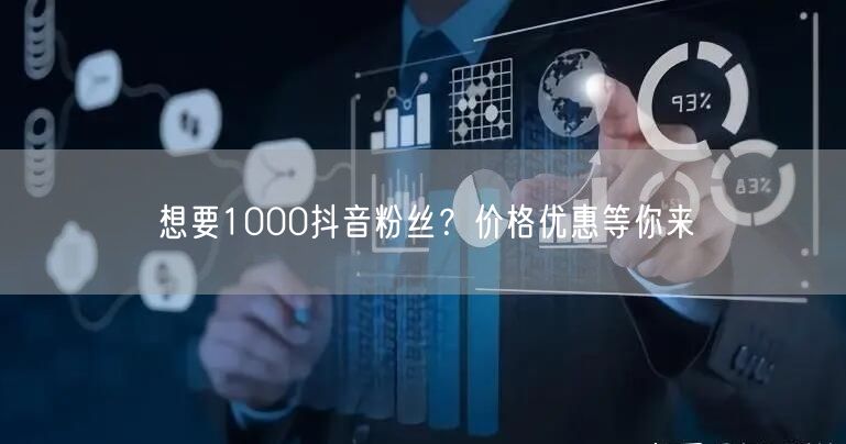 想要1000抖音粉丝？价格优惠等你来