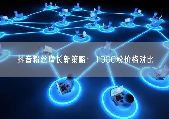 抖音粉丝增长新策略：1000粉价格对比