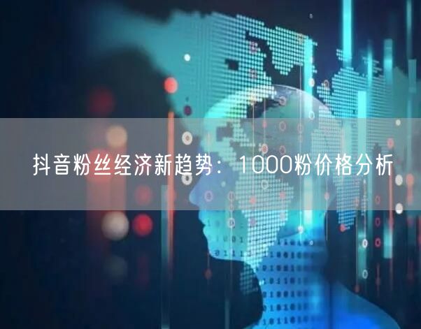 抖音粉丝经济新趋势：1000粉价格分析