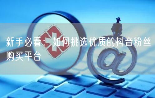 新手必看：如何挑选优质的抖音粉丝购买平台