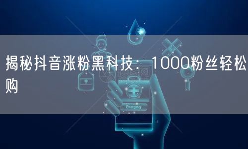 揭秘抖音涨粉黑科技：1000粉丝轻松购