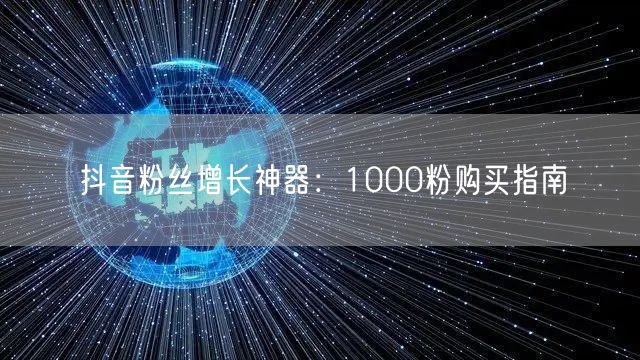 抖音粉丝增长神器：1000粉购买指南