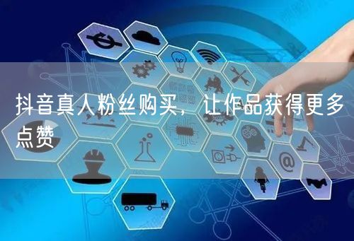 抖音真人粉丝购买，让作品获得更多点赞