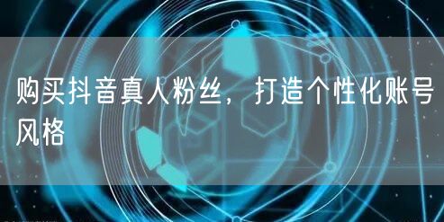 购买抖音真人粉丝，打造个性化账号风格