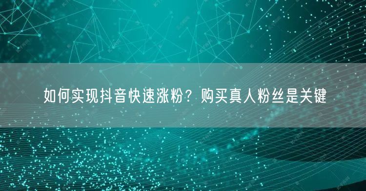 如何实现抖音快速涨粉？购买真人粉丝是关键