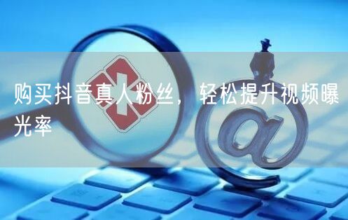 购买抖音真人粉丝，轻松提升视频曝光率