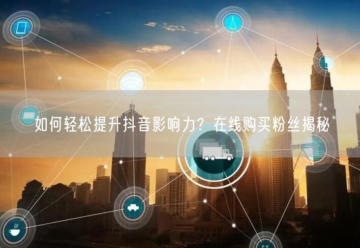 如何轻松提升抖音影响力？在线购买粉丝揭秘