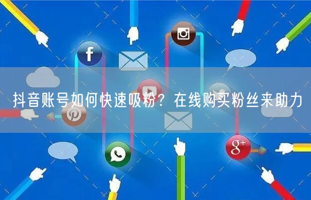 抖音账号如何快速吸粉？在线购买粉丝来助力