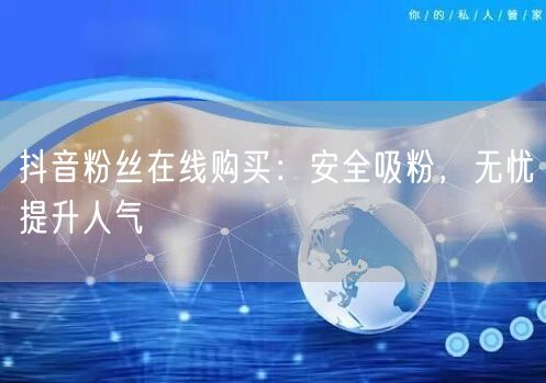抖音粉丝在线购买：安全吸粉，无忧提升人气