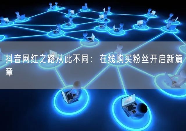 抖音网红之路从此不同：在线购买粉丝开启新篇章