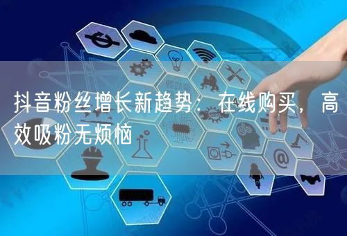 抖音粉丝增长新趋势：在线购买，高效吸粉无烦恼