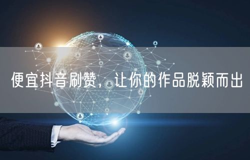 便宜抖音刷赞，让你的作品脱颖而出