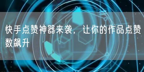 快手点赞神器来袭，让你的作品点赞数飙升