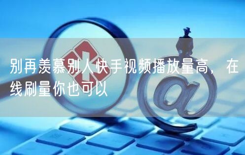 别再羡慕别人快手视频播放量高，在线刷量你也可以