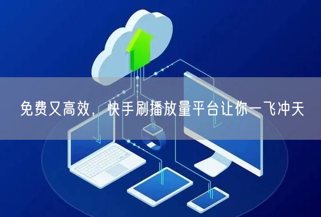 免费又高效，快手刷播放量平台让你一飞冲天