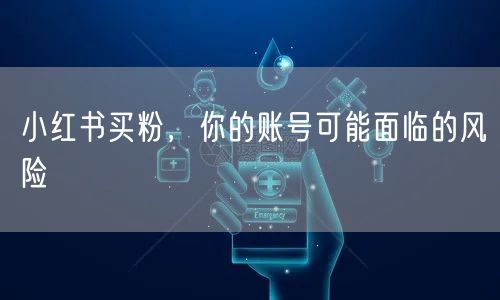 小红书买粉，你的账号可能面临的风险