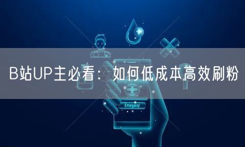 B站UP主必看：如何低成本高效刷粉