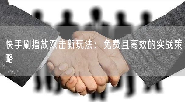 快手刷播放双击新玩法：免费且高效的实战策略